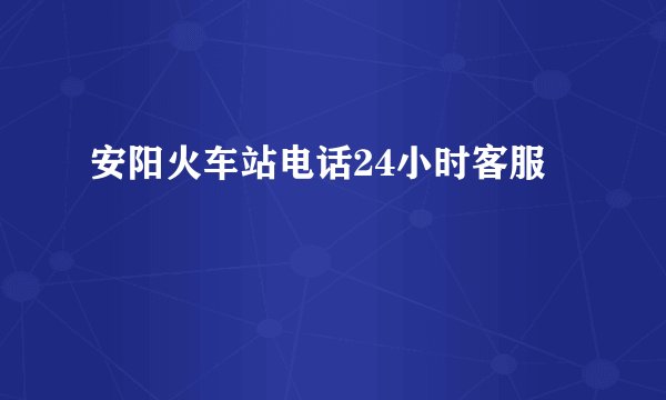 安阳火车站电话24小时客服