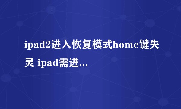 ipad2进入恢复模式home键失灵 ipad需进入恢复模式但home键坏了