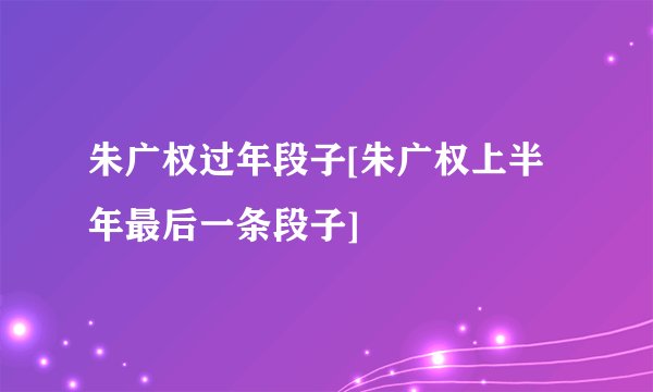 朱广权过年段子[朱广权上半年最后一条段子]