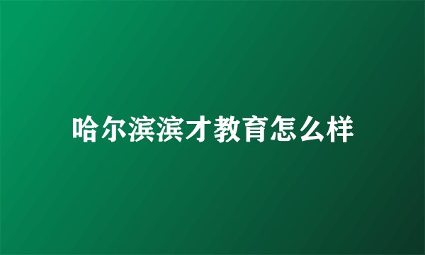 哈尔滨滨才教育怎么样