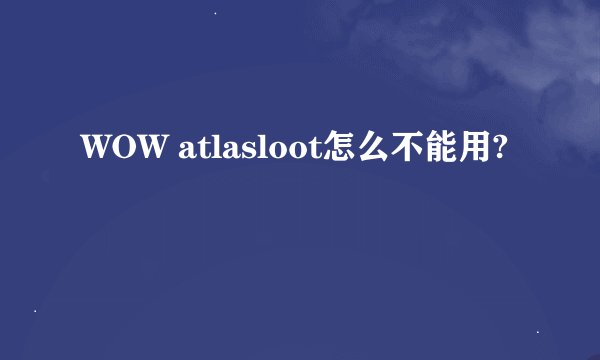 WOW atlasloot怎么不能用?