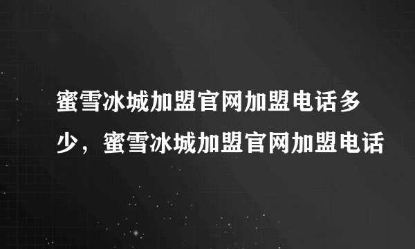 蜜雪冰城加盟官网加盟电话多少，蜜雪冰城加盟官网加盟电话