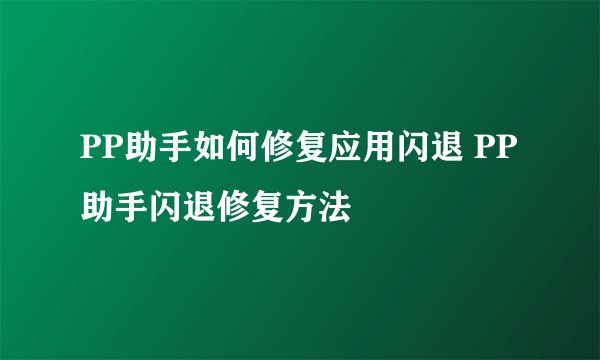 PP助手如何修复应用闪退 PP助手闪退修复方法