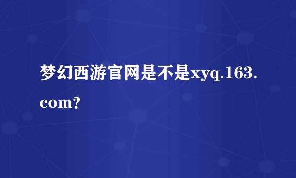 梦幻西游官网是不是xyq.163.com？