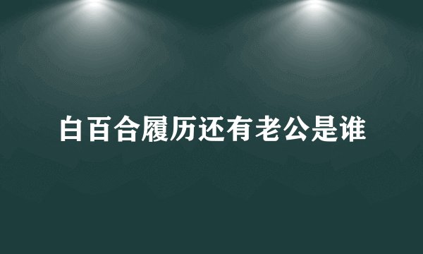白百合履历还有老公是谁
