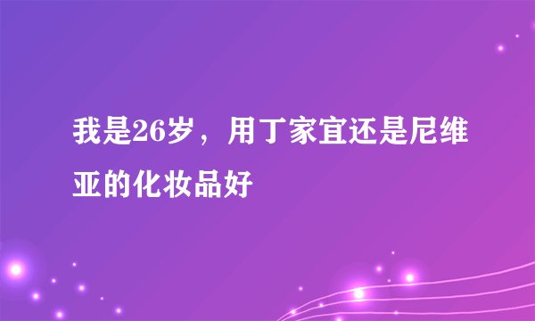 我是26岁，用丁家宜还是尼维亚的化妆品好