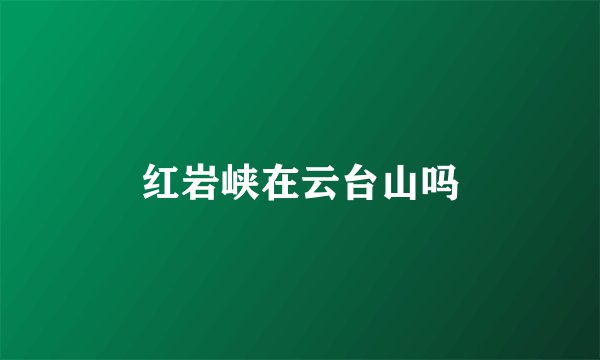 红岩峡在云台山吗