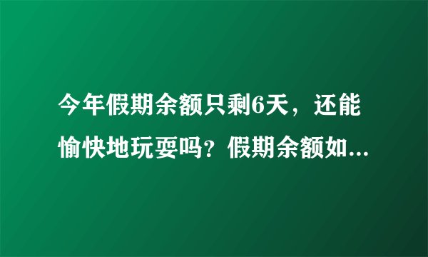 今年假期余额只剩6天，还能愉快地玩耍吗？假期余额如何安排？