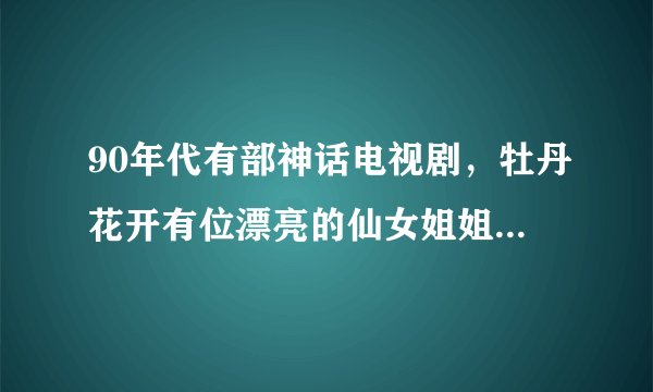 90年代有部神话电视剧，牡丹花开有位漂亮的仙女姐姐从牡丹花出来，请大家帮我想看看是哪部电视剧哦，谢谢