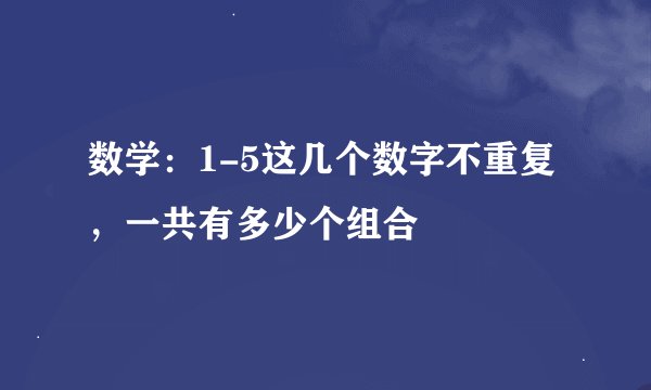 数学：1-5这几个数字不重复，一共有多少个组合