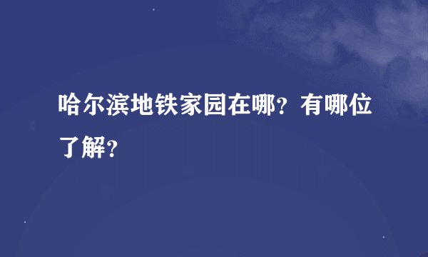 哈尔滨地铁家园在哪？有哪位了解？