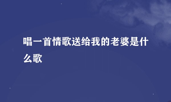 唱一首情歌送给我的老婆是什么歌