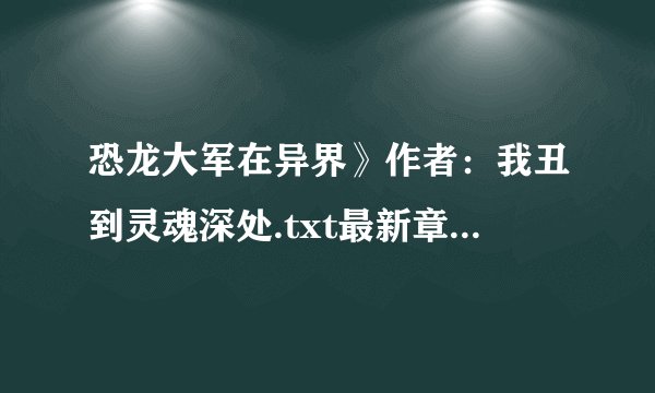 恐龙大军在异界》作者：我丑到灵魂深处.txt最新章节/全集txt免费下载
