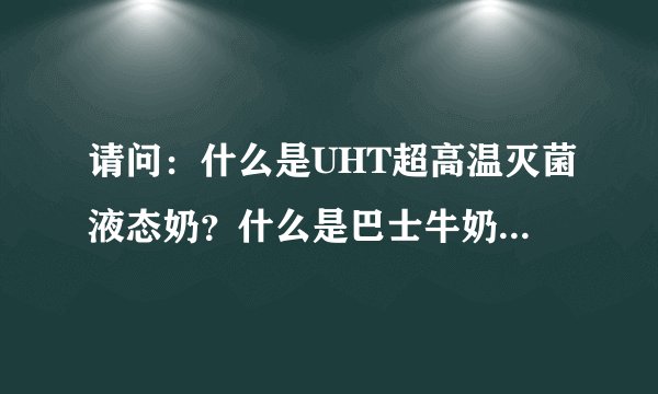 请问：什么是UHT超高温灭菌液态奶？什么是巴士牛奶？那种好？为什么？谢谢