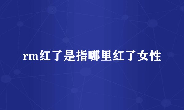 rm红了是指哪里红了女性