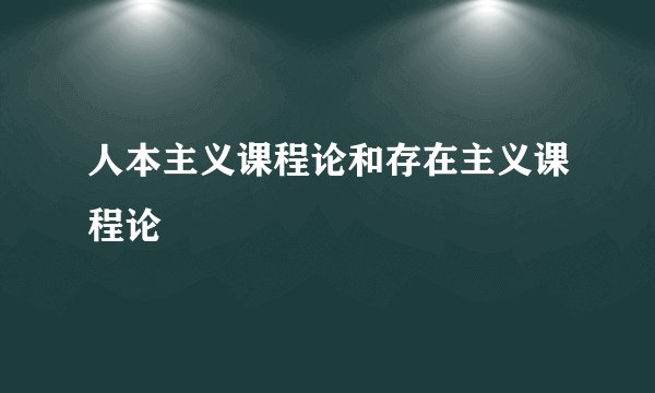 人本主义课程论和存在主义课程论
