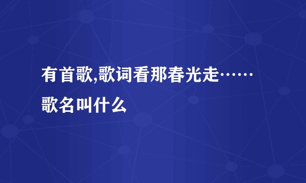 有首歌,歌词看那春光走……歌名叫什么