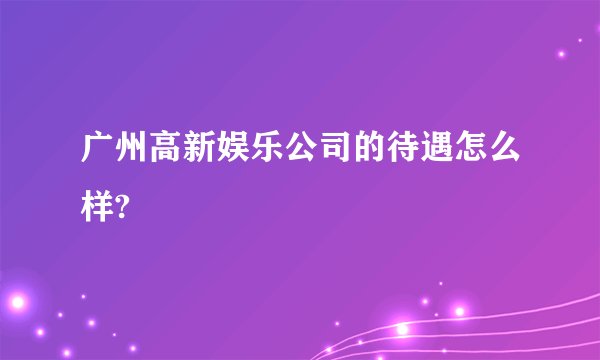 广州高新娱乐公司的待遇怎么样?