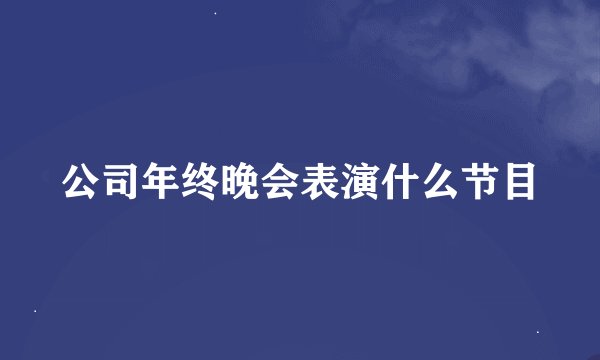 公司年终晚会表演什么节目