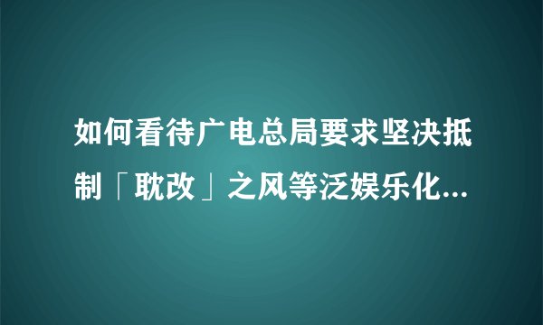 如何看待广电总局要求坚决抵制「耽改」之风等泛娱乐化现象？将产生哪些影响？