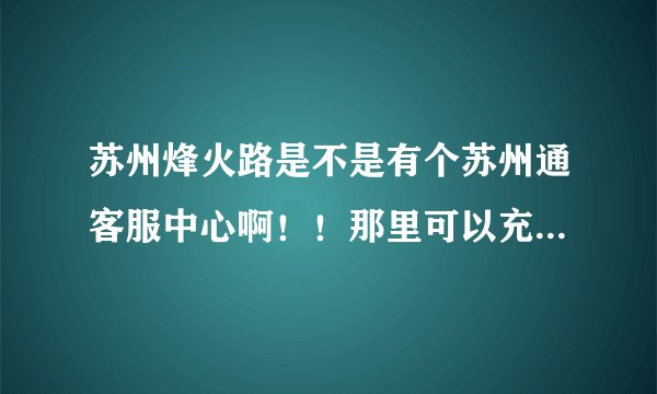 苏州烽火路是不是有个苏州通客服中心啊！！那里可以充苏州通卡吗？？/