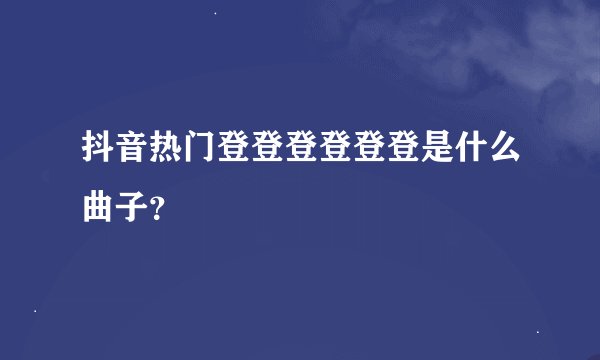 抖音热门登登登登登登是什么曲子？