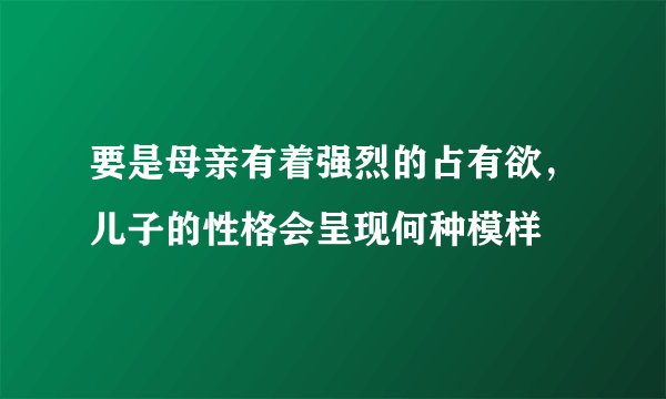 要是母亲有着强烈的占有欲，儿子的性格会呈现何种模样