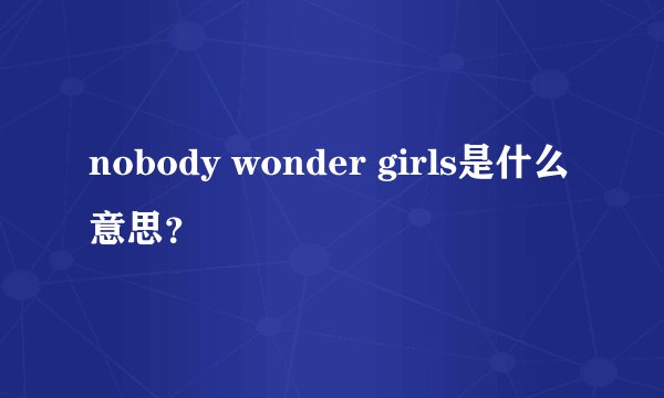 nobody wonder girls是什么意思？