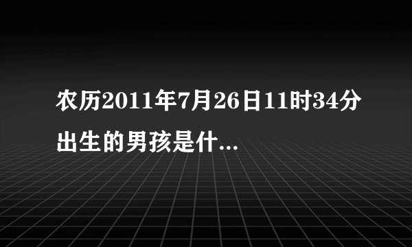 农历2011年7月26日11时34分出生的男孩是什么命，五行缺啥？