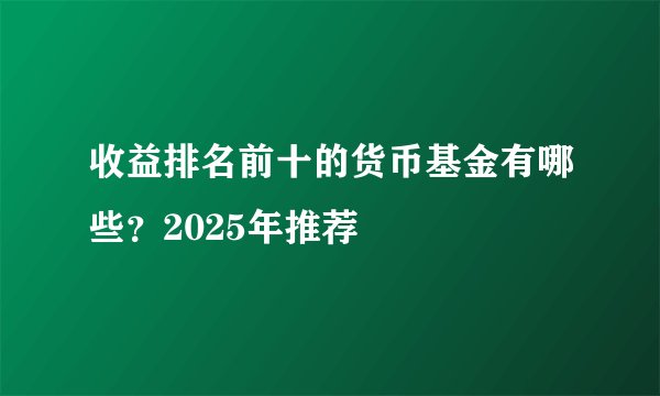 收益排名前十的货币基金有哪些？2025年推荐
