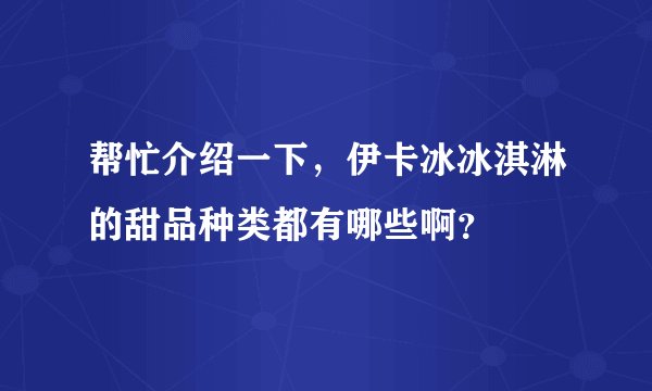 帮忙介绍一下,伊卡冰冰淇淋的甜品种类都有哪些啊?