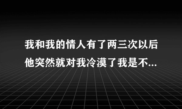 我和我的情人有了两三次以后他突然就对我冷漠了我是不是上当了