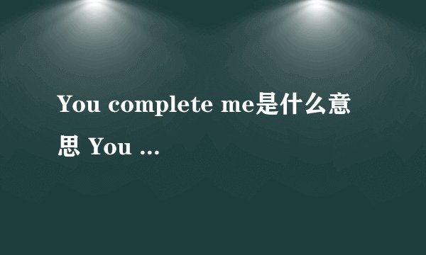 You complete me是什么意思 You complete me特殊含义是什么