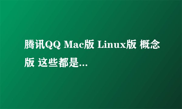 腾讯QQ Mac版 Linux版 概念版 这些都是什么东东哦 解释下。