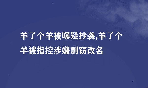 羊了个羊被曝疑抄袭,羊了个羊被指控涉嫌剽窃改名