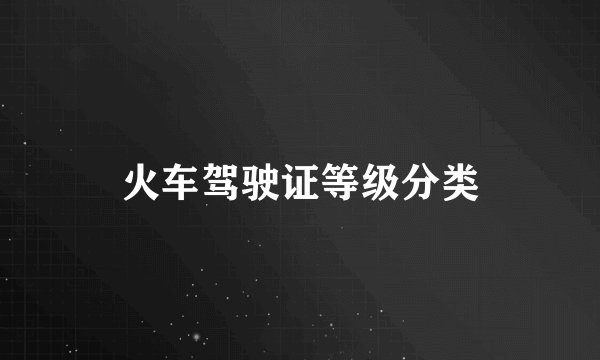 火车驾驶证等级分类