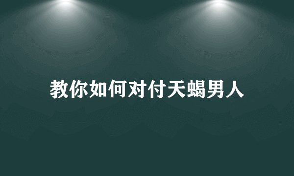 教你如何对付天蝎男人