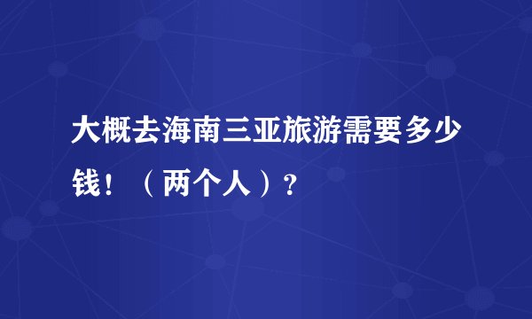 大概去海南三亚旅游需要多少钱！（两个人）？