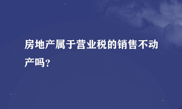 房地产属于营业税的销售不动产吗？