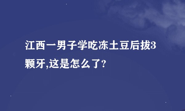 江西一男子学吃冻土豆后拔3颗牙,这是怎么了?
