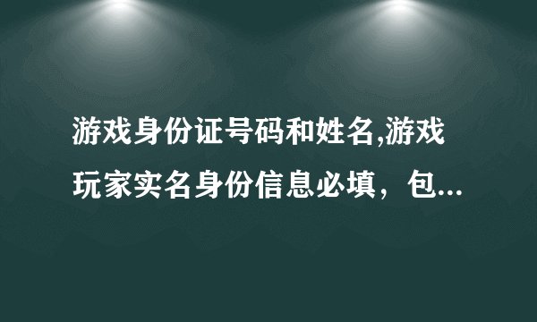 游戏身份证号码和姓名,游戏玩家实名身份信息必填，包括身份证号和姓名