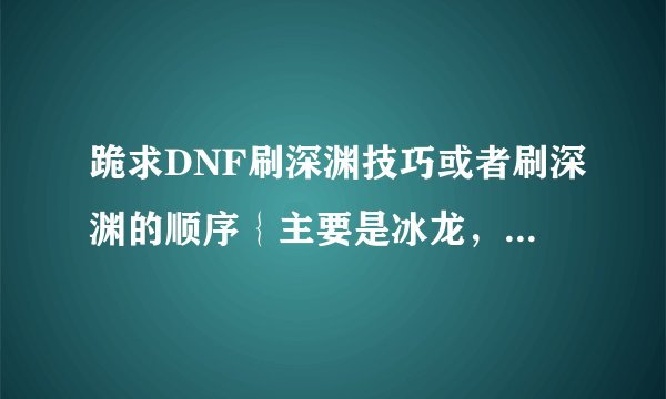 跪求DNF刷深渊技巧或者刷深渊的顺序｛主要是冰龙，天界，绿都｝ 希望知道的大哥们说下