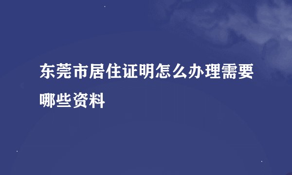 东莞市居住证明怎么办理需要哪些资料