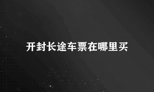 开封长途车票在哪里买