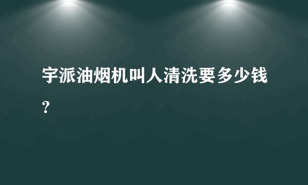 宇派油烟机叫人清洗要多少钱？