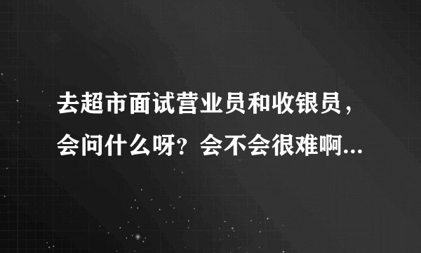 去超市面试营业员和收银员，会问什么呀？会不会很难啊？一个人面试好紧张