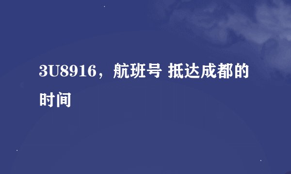 3U8916，航班号 抵达成都的时间