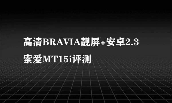 高清BRAVIA靓屏+安卓2.3 索爱MT15i评测