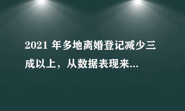 2021 年多地离婚登记减少三成以上，从数据表现来看，「离婚冷静期」的前瞻性体现在哪？
