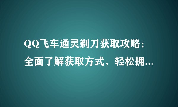 QQ飞车通灵剃刀获取攻略：全面了解获取方式，轻松拥有神器道具！